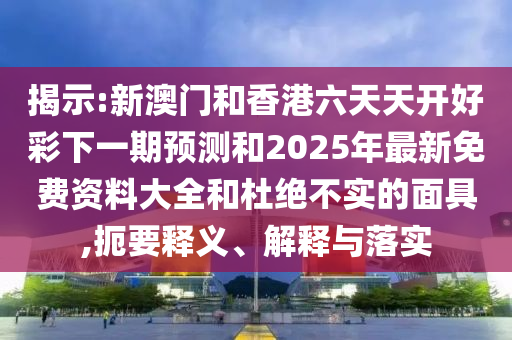 揭示:新澳门和香港六天天开好彩下一期预测和2025年最新免费资料大全和杜绝不实的面具,扼要释义、解释与落实