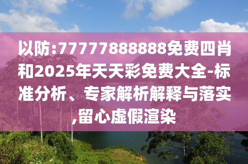 以防:77777888888免费四肖和2025年天天彩免费大全-标准分析、专家解析解释与落实,留心虚假渲染