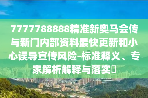 7777788888精准新奥马会传与新门内部资料最快更新和小心误导宣传风险-标准释义、专家解析解释与落实​