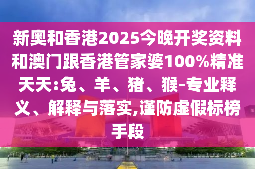 新奥和香港2025今晚开奖资料和澳门跟香港管家婆100%精准天天:兔、羊、猪、猴-专业释义、解释与落实,谨防虚假标榜手段